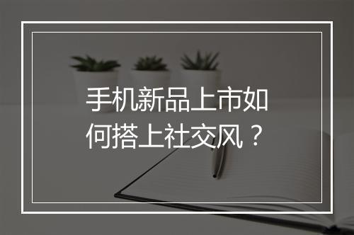 手机新品上市如何搭上社交风?