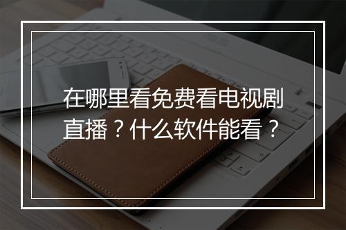 在哪里看免费看电视剧直播?什么软件能看?