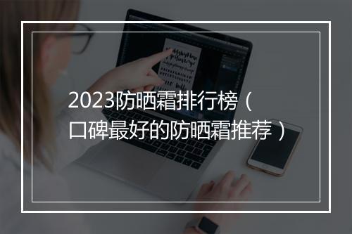 2023防晒霜排行榜(口碑最好的防晒霜推荐)