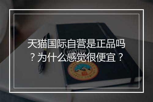 天猫国际自营是正品吗?为什么感觉很便宜?