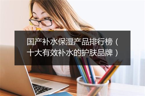 国产补水保湿产品排行榜(十大有效补水的护肤品牌)