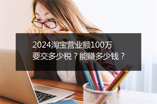2024淘宝营业额100万要交多少税?能赚多少钱?