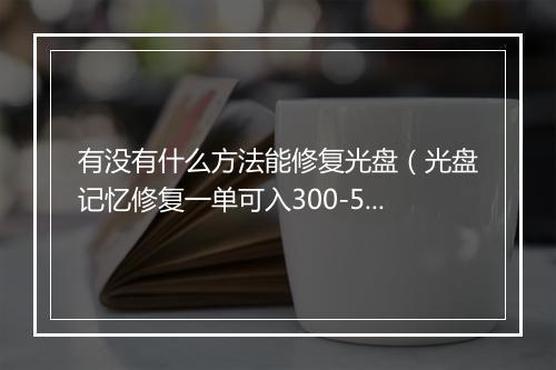 有没有什么方法能修复光盘(光盘记忆修复一单可入300-500元)