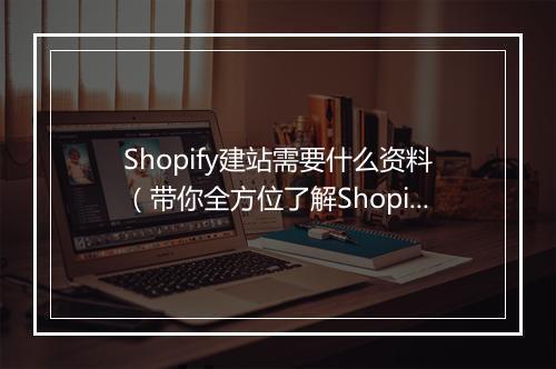 Shopify建站需要什么资料(带你全方位了解Shopify建站)