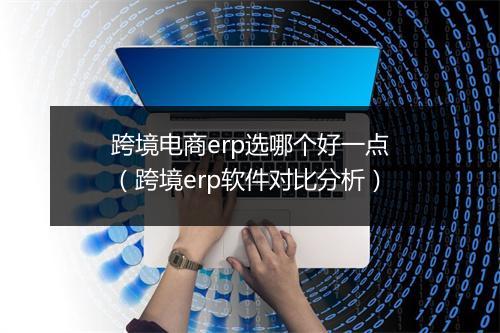 跨境电商erp选哪个好一点(跨境erp软件对比分析)
