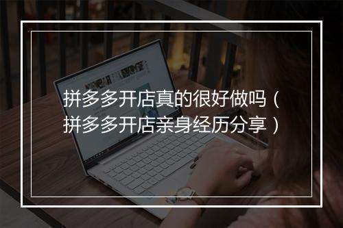 拼多多开店真的很好做吗(拼多多开店亲身经历分享)