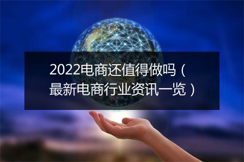 2022电商还值得做吗(最新电商行业资讯一览)