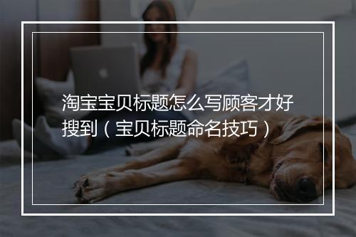 淘宝宝贝标题怎么写顾客才好搜到(宝贝标题命名技巧)