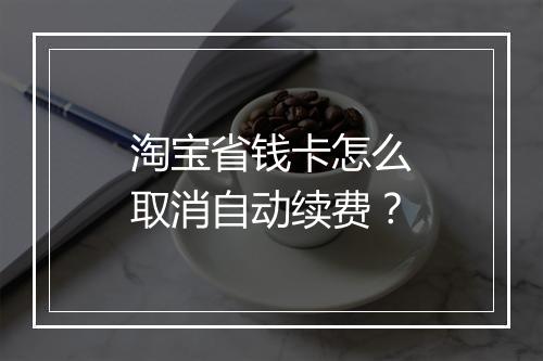 淘宝省钱卡怎么取消自动续费?