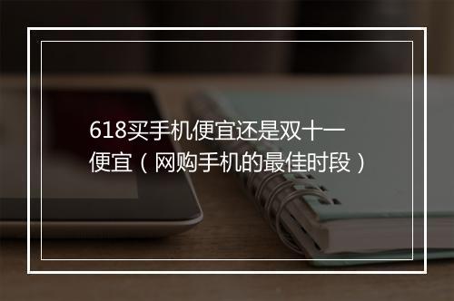 618买手机便宜还是双十一便宜(网购手机的最佳时段)