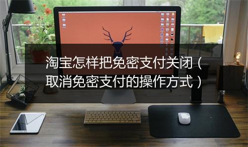 淘宝怎样把免密支付关闭(取消免密支付的操作方式)