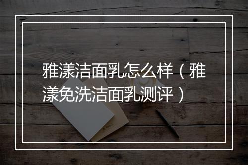 雅漾洁面乳怎么样(雅漾免洗洁面乳测评)