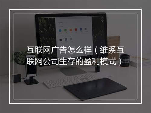 互联网广告怎么样(维系互联网公司生存的盈利模式)