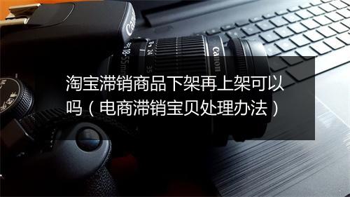 淘宝滞销商品下架再上架可以吗(电商滞销宝贝处理办法)