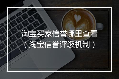 淘宝买家信誉哪里查看(淘宝信誉评级机制)