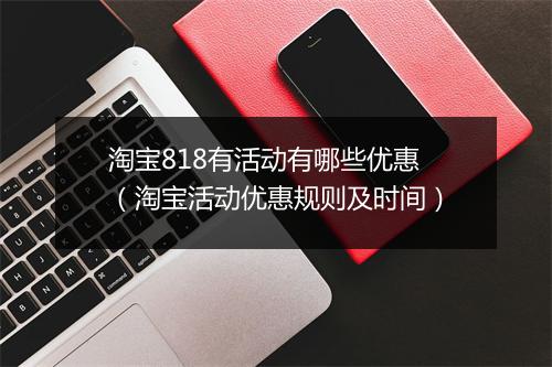 淘宝818有活动有哪些优惠(淘宝活动优惠规则及时间)