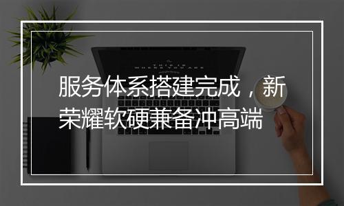 服务体系搭建完成,新荣耀软硬兼备冲高端