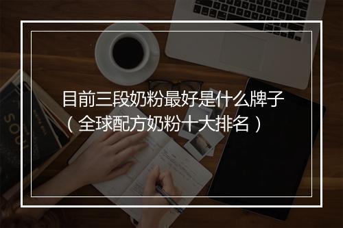 目前三段奶粉最好是什么牌子(全球配方奶粉十大排名)