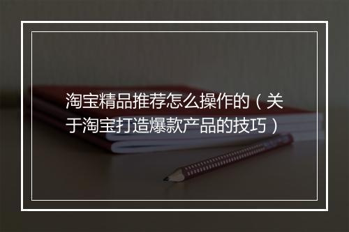 淘宝精品推荐怎么操作的(关于淘宝打造爆款产品的技巧)