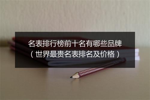 名表排行榜前十名有哪些品牌(世界最贵名表排名及价格)