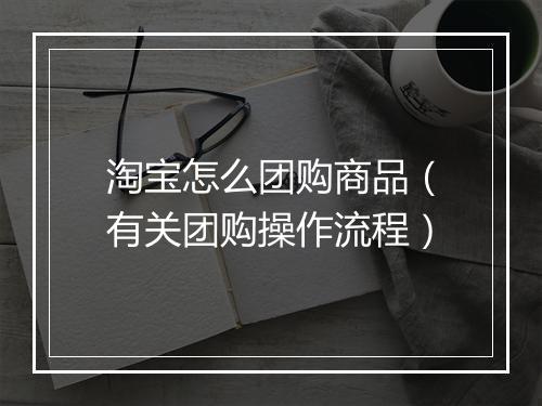 淘宝怎么团购商品(有关团购操作流程)
