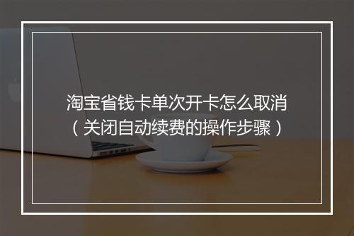 淘宝省钱卡单次开卡怎么取消(关闭自动续费的操作步骤)