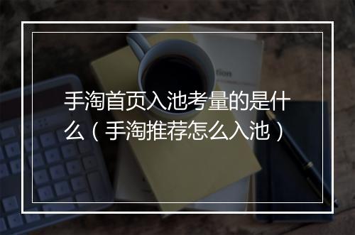 手淘首页入池考量的是什么(手淘推荐怎么入池)