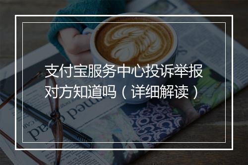 支付宝服务中心投诉举报对方知道吗(详细解读)