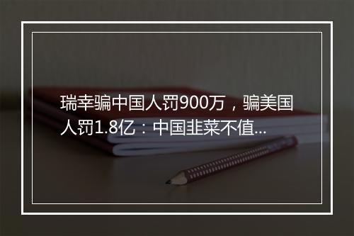 瑞幸骗中国人罚900万,骗美国人罚1.8亿:中国韭菜不值钱