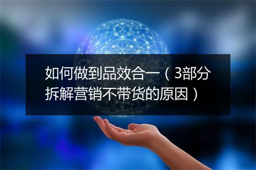 如何做到品效合一(3部分拆解营销不带货的原因)