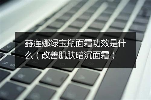 赫莲娜绿宝瓶面霜功效是什么(改善肌肤暗沉面霜)