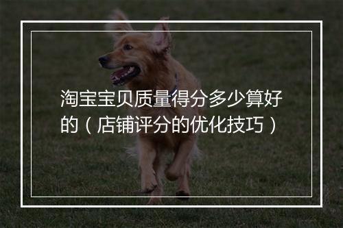淘宝宝贝质量得分多少算好的(店铺评分的优化技巧)