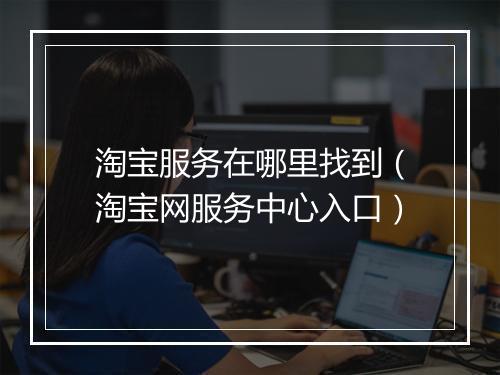 淘宝服务在哪里找到(淘宝网服务中心入口)
