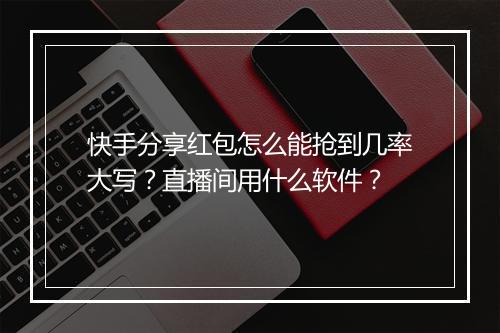 快手分享红包怎么能抢到几率大写?直播间用什么软件?