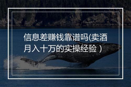 信息差赚钱靠谱吗(卖酒月入十万的实操经验)