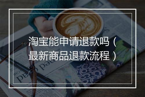 淘宝能申请退款吗(最新商品退款流程)