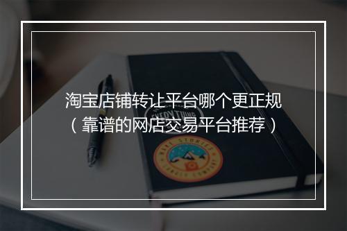 淘宝店铺转让平台哪个更正规(靠谱的网店交易平台推荐)