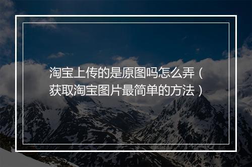 淘宝上传的是原图吗怎么弄(获取淘宝图片最简单的方法)