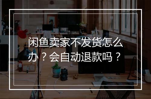 闲鱼卖家不发货怎么办?会自动退款吗?