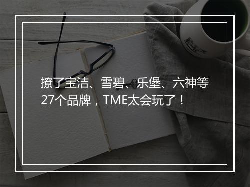 撩了宝洁、雪碧、乐堡、六神等27个品牌,TME太会玩了!