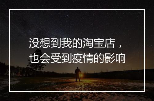 没想到我的淘宝店,也会受到疫情的影响