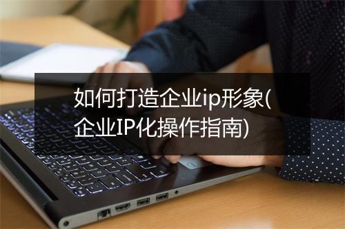 如何打造企业ip形象(企业IP化操作指南)