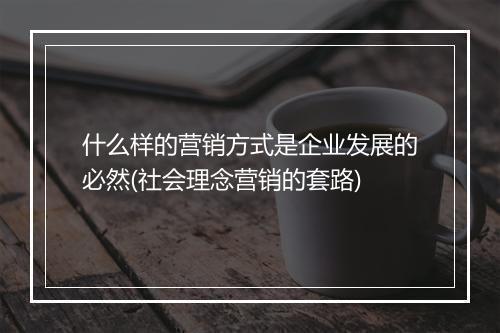 什么样的营销方式是企业发展的必然(社会理念营销的套路)