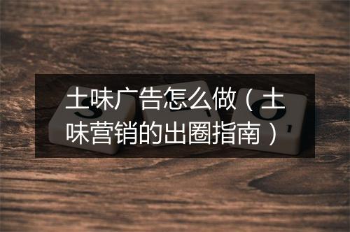 土味广告怎么做(土味营销的出圈指南)