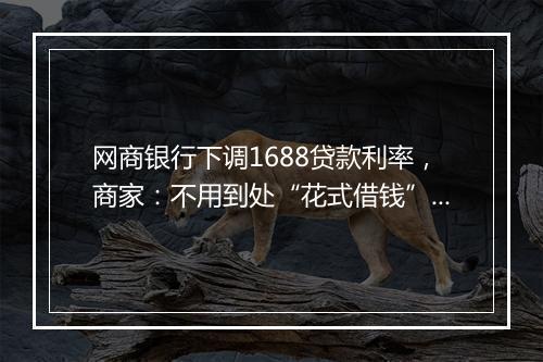 网商银行下调1688贷款利率,商家:不用到处“花式借钱”了
