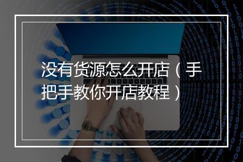 没有货源怎么开店(手把手教你开店教程)
