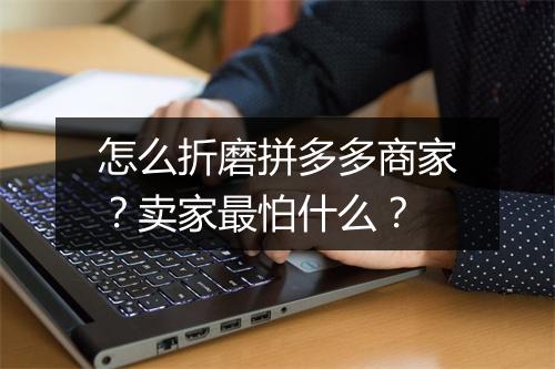 怎么折磨拼多多商家?卖家最怕什么?