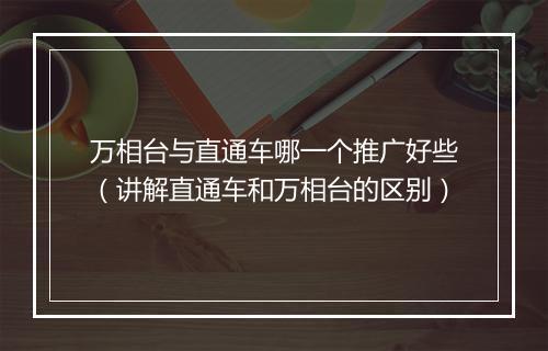 万相台与直通车哪一个推广好些(讲解直通车和万相台的区别)