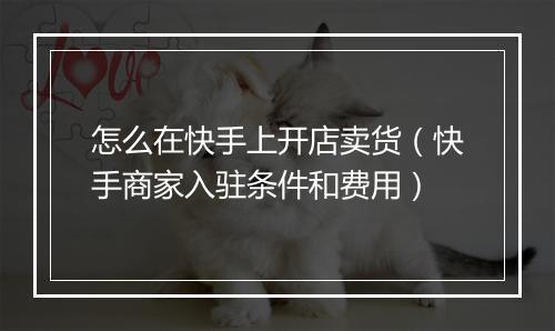 怎么在快手上开店卖货(快手商家入驻条件和费用)