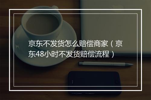 京东不发货怎么赔偿商家(京东48小时不发货赔偿流程)